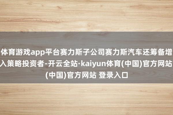 体育游戏app平台赛力斯子公司赛力斯汽车还筹备增资扩股引入策略投资者-开云全站·kaiyun体育(中国)官方网站 登录入口