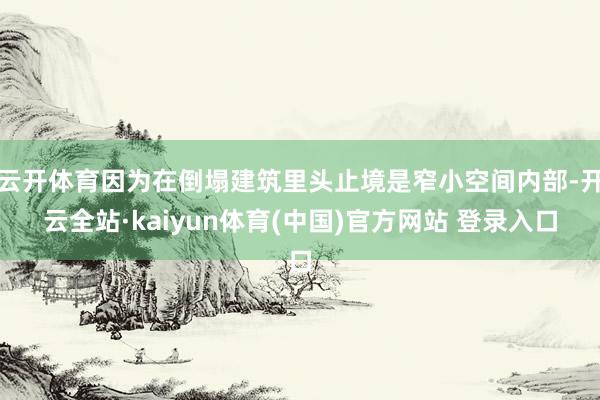 云开体育因为在倒塌建筑里头止境是窄小空间内部-开云全站·kaiyun体育(中国)官方网站 登录入口