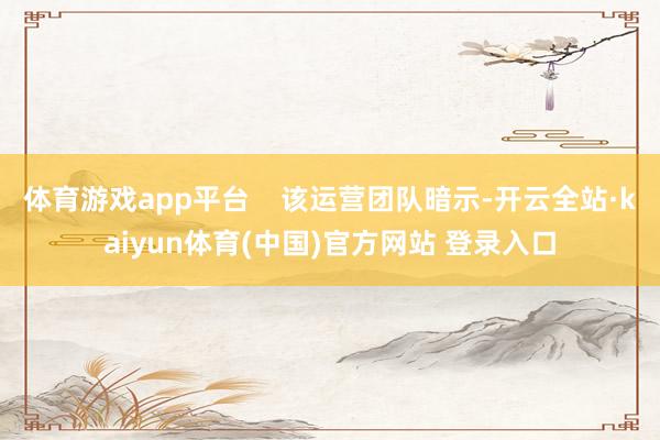 体育游戏app平台    该运营团队暗示-开云全站·kaiyun体育(中国)官方网站 登录入口