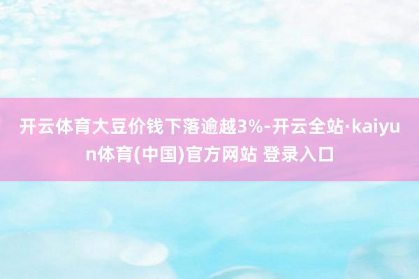 开云体育大豆价钱下落逾越3%-开云全站·kaiyun体育(中国)官方网站 登录入口