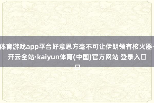 体育游戏app平台好意思方毫不可让伊朗领有核火器-开云全站·kaiyun体育(中国)官方网站 登录入口