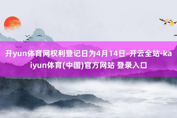 开yun体育网权利登记日为4月14日-开云全站·kaiyun体育(中国)官方网站 登录入口