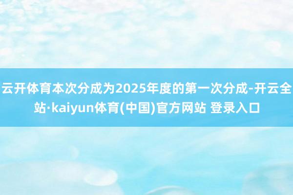 云开体育本次分成为2025年度的第一次分成-开云全站·kaiyun体育(中国)官方网站 登录入口