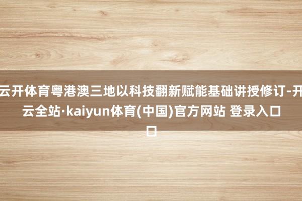 云开体育粤港澳三地以科技翻新赋能基础讲授修订-开云全站·kaiyun体育(中国)官方网站 登录入口