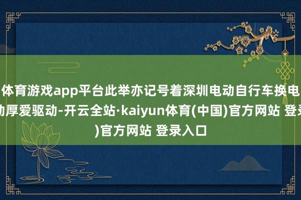 体育游戏app平台此举亦记号着深圳电动自行车换电项策动厚爱驱动-开云全站·kaiyun体育(中国)官方网站 登录入口