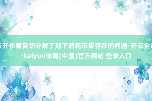 云开体育真切分解了刻下消耗市集存在的问题-开云全站·kaiyun体育(中国)官方网站 登录入口