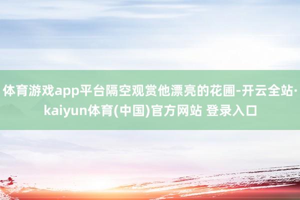 体育游戏app平台隔空观赏他漂亮的花圃-开云全站·kaiyun体育(中国)官方网站 登录入口