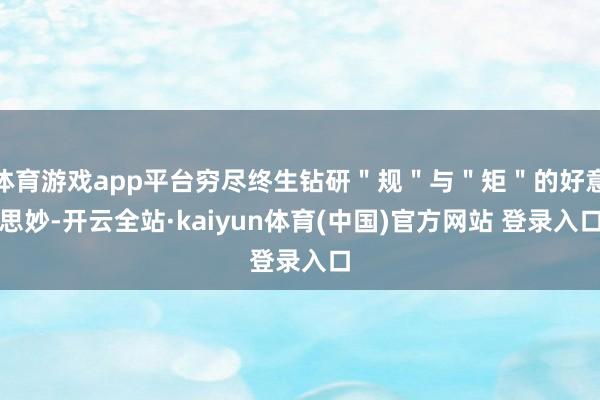 体育游戏app平台穷尽终生钻研＂规＂与＂矩＂的好意思妙-开云全站·kaiyun体育(中国)官方网站 登录入口