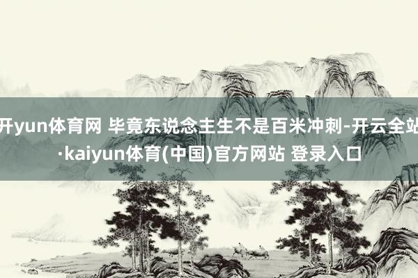 开yun体育网 毕竟东说念主生不是百米冲刺-开云全站·kaiyun体育(中国)官方网站 登录入口