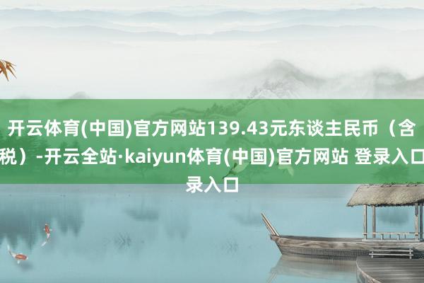 开云体育(中国)官方网站139.43元东谈主民币（含税）-开云全站·kaiyun体育(中国)官方网站 登录入口