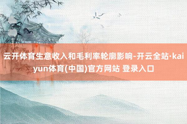 云开体育生意收入和毛利率轮廓影响-开云全站·kaiyun体育(中国)官方网站 登录入口