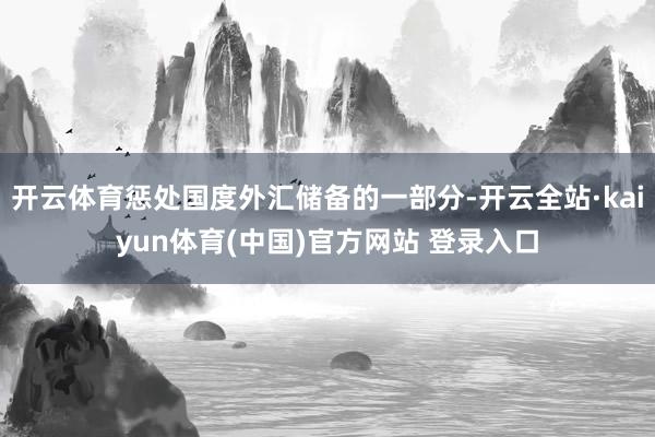 开云体育惩处国度外汇储备的一部分-开云全站·kaiyun体育(中国)官方网站 登录入口
