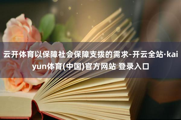 云开体育以保障社会保障支拨的需求-开云全站·kaiyun体育(中国)官方网站 登录入口