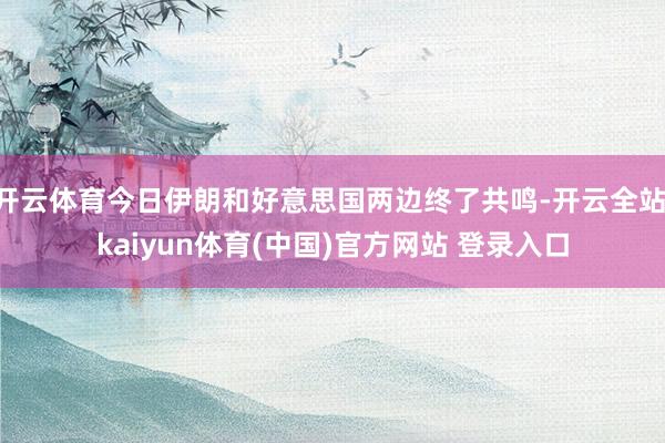 开云体育今日伊朗和好意思国两边终了共鸣-开云全站·kaiyun体育(中国)官方网站 登录入口