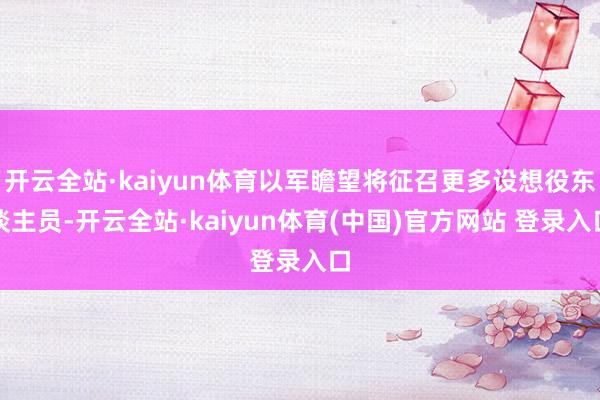 开云全站·kaiyun体育以军瞻望将征召更多设想役东谈主员-开云全站·kaiyun体育(中国)官方网站 登录入口