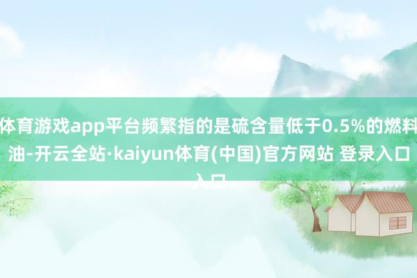 体育游戏app平台频繁指的是硫含量低于0.5%的燃料油-开云全站·kaiyun体育(中国)官方网站 登录入口