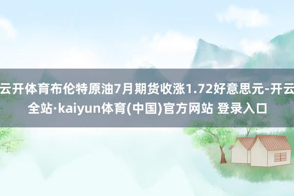 云开体育布伦特原油7月期货收涨1.72好意思元-开云全站·kaiyun体育(中国)官方网站 登录入口