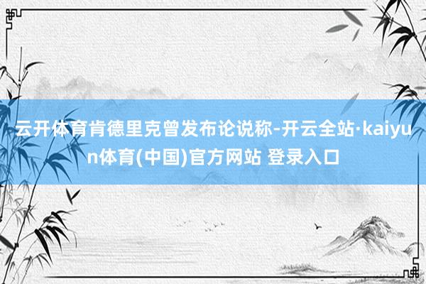 云开体育肯德里克曾发布论说称-开云全站·kaiyun体育(中国)官方网站 登录入口