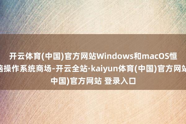 开云体育(中国)官方网站Windows和macOS恒久主导电脑操作系统商场-开云全站·kaiyun体育(中国)官方网站 登录入口