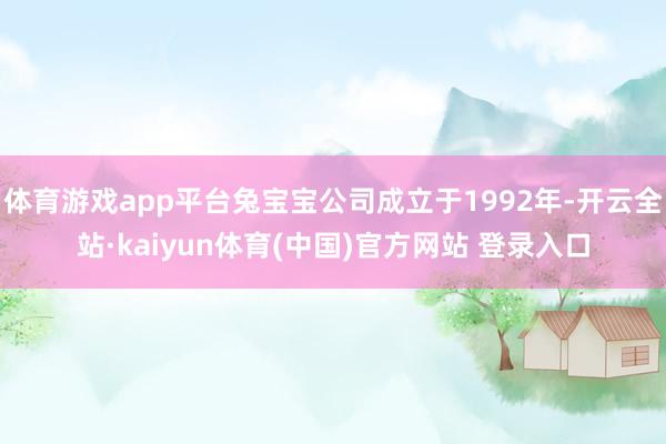 体育游戏app平台兔宝宝公司成立于1992年-开云全站·kaiyun体育(中国)官方网站 登录入口