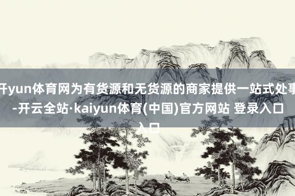 开yun体育网为有货源和无货源的商家提供一站式处事-开云全站·kaiyun体育(中国)官方网站 登录入口