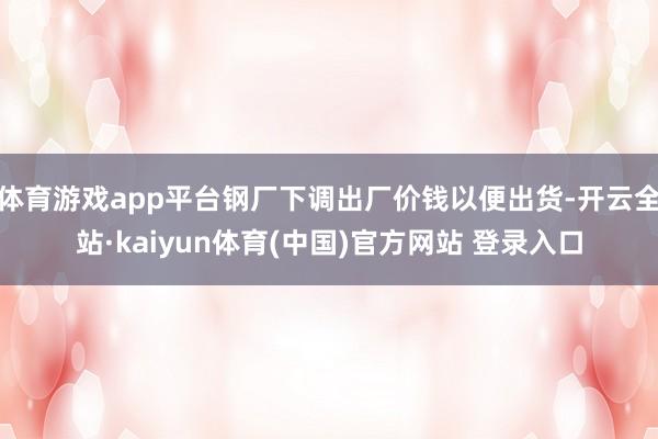 体育游戏app平台钢厂下调出厂价钱以便出货-开云全站·kaiyun体育(中国)官方网站 登录入口