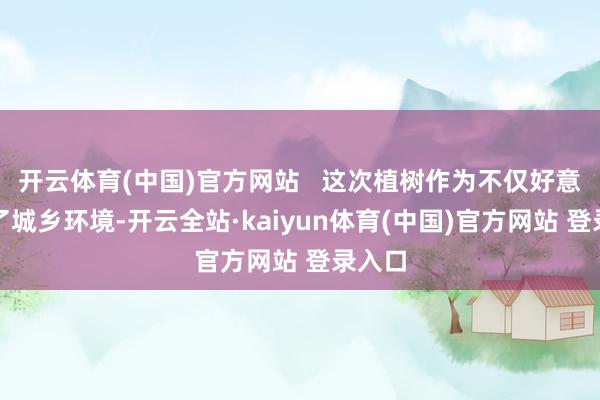 开云体育(中国)官方网站   这次植树作为不仅好意思化了城乡环境-开云全站·kaiyun体育(中国)官方网站 登录入口