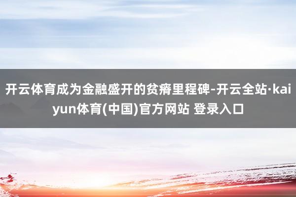 开云体育成为金融盛开的贫瘠里程碑-开云全站·kaiyun体育(中国)官方网站 登录入口