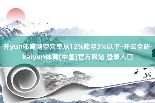 开yun体育网空穴率从12%降至3%以下-开云全站·kaiyun体育(中国)官方网站 登录入口