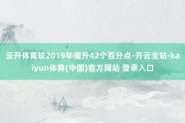 云开体育较2019年擢升42个百分点-开云全站·kaiyun体育(中国)官方网站 登录入口