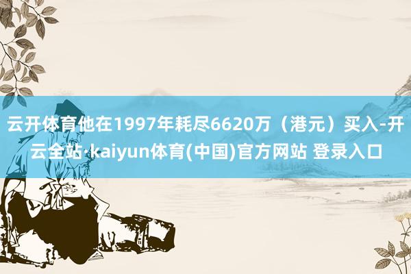 云开体育他在1997年耗尽6620万（港元）买入-开云全站·kaiyun体育(中国)官方网站 登录入口