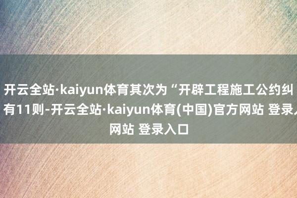 开云全站·kaiyun体育其次为“开辟工程施工公约纠纷”有11则-开云全站·kaiyun体育(中国)官方网站 登录入口