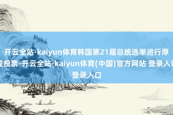 开云全站·kaiyun体育韩国第21届总统选举进行厚爱投票-开云全站·kaiyun体育(中国)官方网站 登录入口