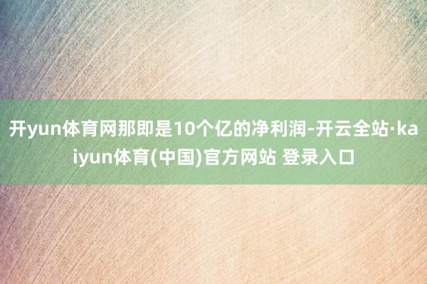 开yun体育网那即是10个亿的净利润-开云全站·kaiyun体育(中国)官方网站 登录入口