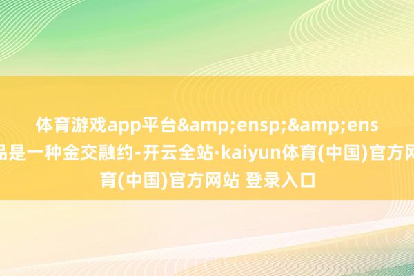 体育游戏app平台  金融繁衍品是一种金交融约-开云全站·kaiyun体育(中国)官方网站 登录入口