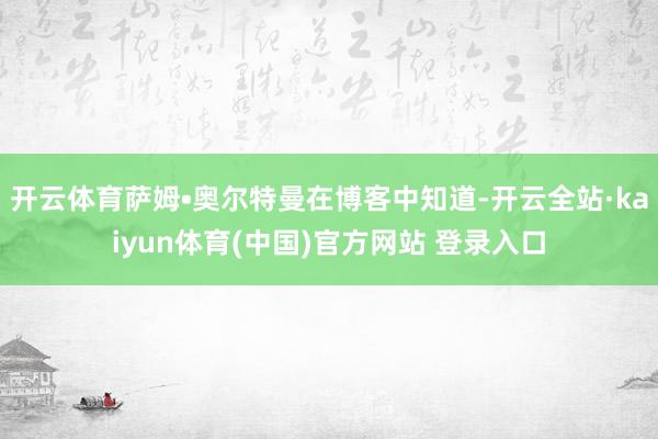 开云体育萨姆•奥尔特曼在博客中知道-开云全站·kaiyun体育(中国)官方网站 登录入口