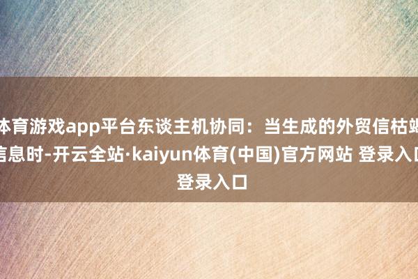 体育游戏app平台东谈主机协同：当生成的外贸信枯竭信息时-开云全站·kaiyun体育(中国)官方网站 登录入口