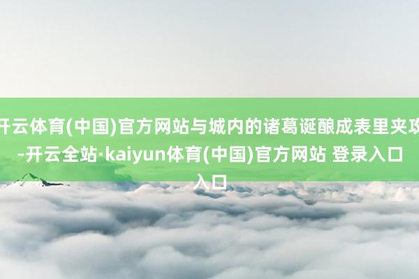 开云体育(中国)官方网站与城内的诸葛诞酿成表里夹攻-开云全站·kaiyun体育(中国)官方网站 登录入口