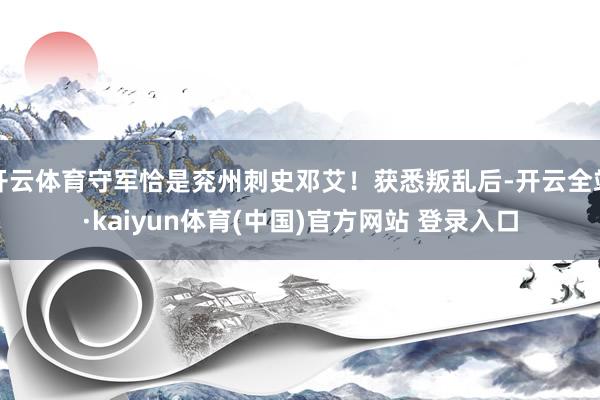开云体育守军恰是兖州刺史邓艾！获悉叛乱后-开云全站·kaiyun体育(中国)官方网站 登录入口