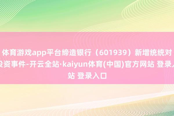 体育游戏app平台缔造银行（601939）新增统统对外投资事件-开云全站·kaiyun体育(中国)官方网站 登录入口