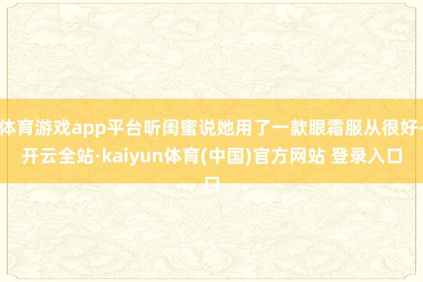 体育游戏app平台听闺蜜说她用了一款眼霜服从很好-开云全站·kaiyun体育(中国)官方网站 登录入口
