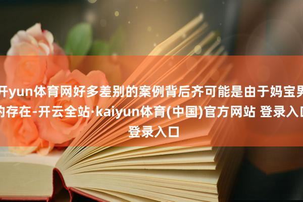开yun体育网好多差别的案例背后齐可能是由于妈宝男的存在-开云全站·kaiyun体育(中国)官方网站 登录入口