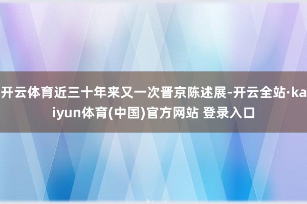 开云体育近三十年来又一次晋京陈述展-开云全站·kaiyun体育(中国)官方网站 登录入口