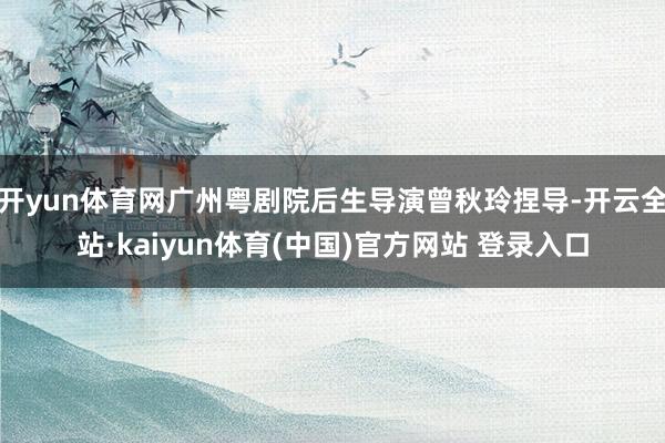 开yun体育网广州粤剧院后生导演曾秋玲捏导-开云全站·kaiyun体育(中国)官方网站 登录入口
