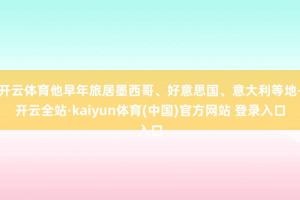 开云体育他早年旅居墨西哥、好意思国、意大利等地-开云全站·kaiyun体育(中国)官方网站 登录入口