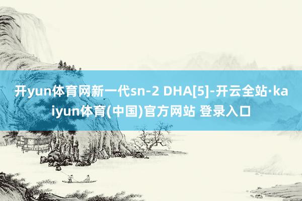 开yun体育网新一代sn-2 DHA[5]-开云全站·kaiyun体育(中国)官方网站 登录入口
