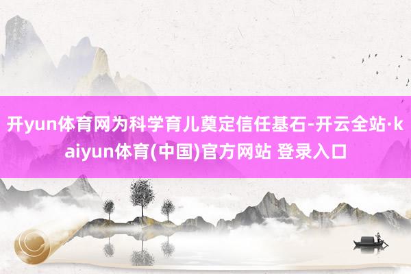 开yun体育网为科学育儿奠定信任基石-开云全站·kaiyun体育(中国)官方网站 登录入口