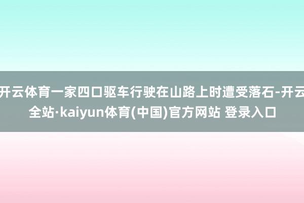 开云体育一家四口驱车行驶在山路上时遭受落石-开云全站·kaiyun体育(中国)官方网站 登录入口