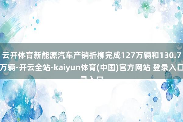 云开体育新能源汽车产销折柳完成127万辆和130.7万辆-开云全站·kaiyun体育(中国)官方网站 登录入口