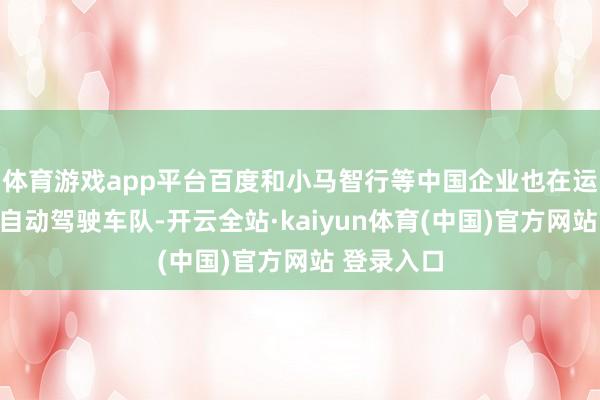 体育游戏app平台百度和小马智行等中国企业也在运营我方的自动驾驶车队-开云全站·kaiyun体育(中国)官方网站 登录入口